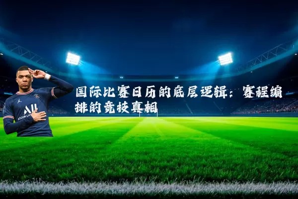 国际比赛日历的底层逻辑：赛程编排的竞技真相