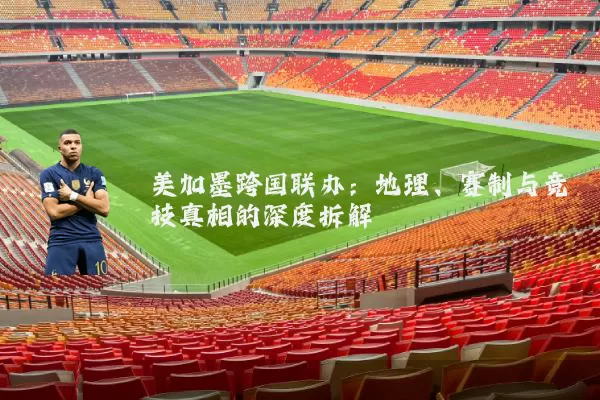 美加墨跨国联办：地理、赛制与竞技真相的深度拆解