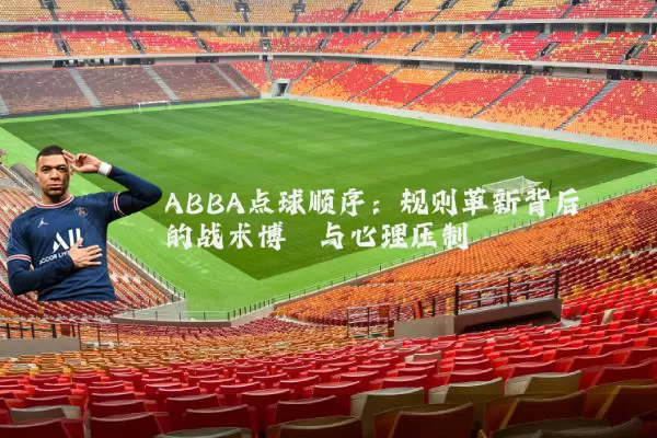 ABBA点球顺序:规则革新背后的战术博弈与心理压制