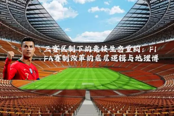 三赛区制下的竞技生态重构:FIFA赛制改革的底层逻辑与地理博弈