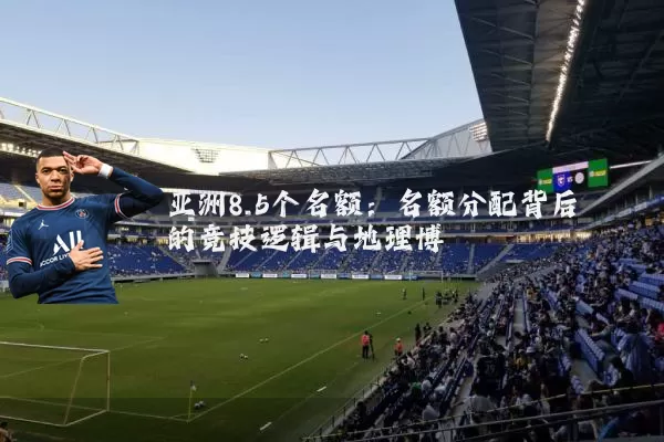 亚洲8.5个名额:名额分配背后的竞技逻辑与地理博弈