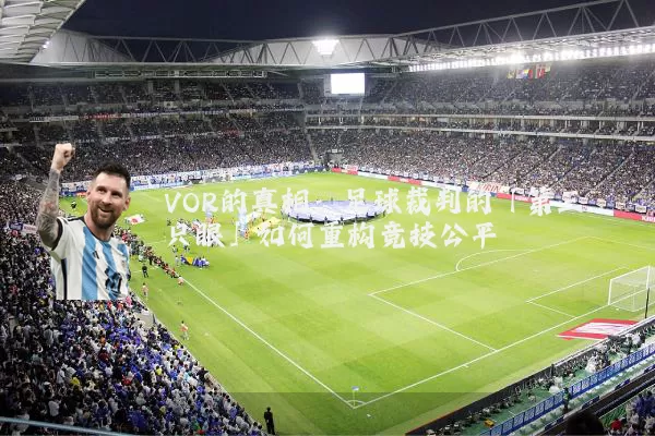 VOR的真相：足球裁判的「第三只眼」如何重构竞技公平