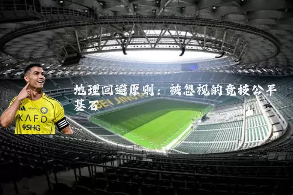 地理回避原则:被忽视的竞技公平基石