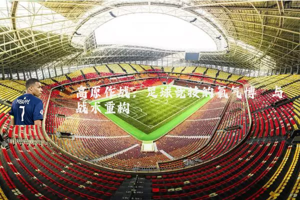 高原作战:足球竞技的氧气博弈与战术重构